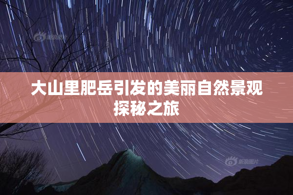 大山里肥岳引发的美丽自然景观探秘之旅