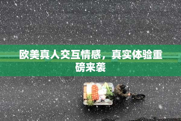 欧美真人交互情感，真实体验重磅来袭