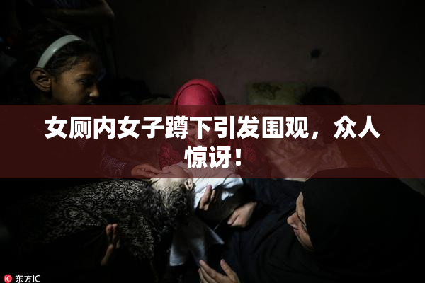 女厕内女子蹲下引发围观，众人惊讶！