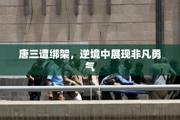 唐三遭绑架，逆境中展现非凡勇气