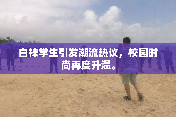 白袜学生引发潮流热议，校园时尚再度升温。