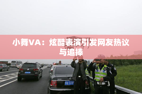 小舞VA：炫酷表演引发网友热议与追捧