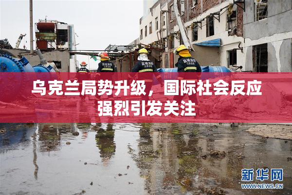 乌克兰局势升级，国际社会反应强烈引发关注