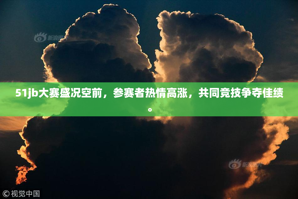 51jb大赛盛况空前，参赛者热情高涨，共同竞技争夺佳绩。