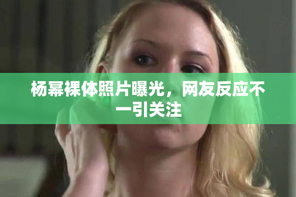 杨幂裸体照片曝光，网友反应不一引关注
