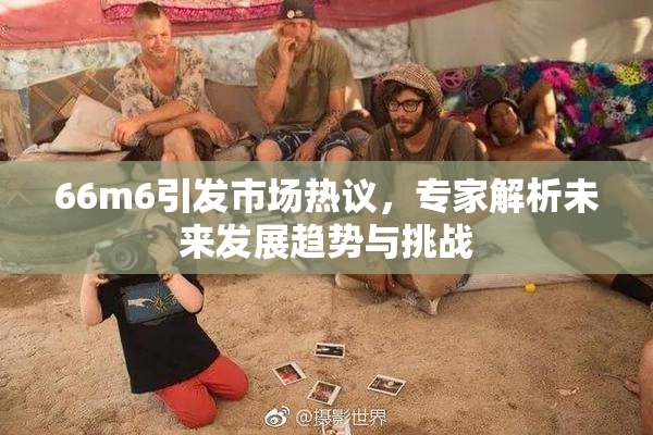 66m6引发市场热议，专家解析未来发展趋势与挑战