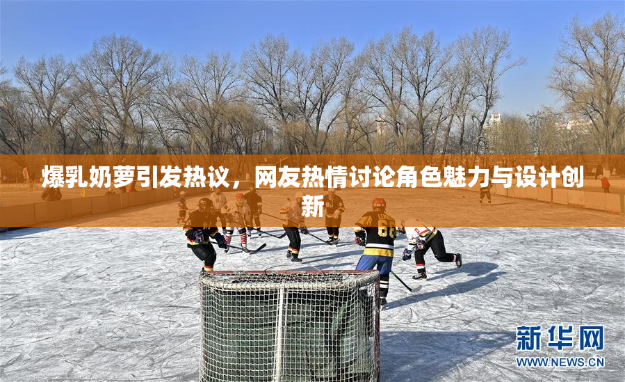 爆乳奶萝引发热议，网友热情讨论角色魅力与设计创新