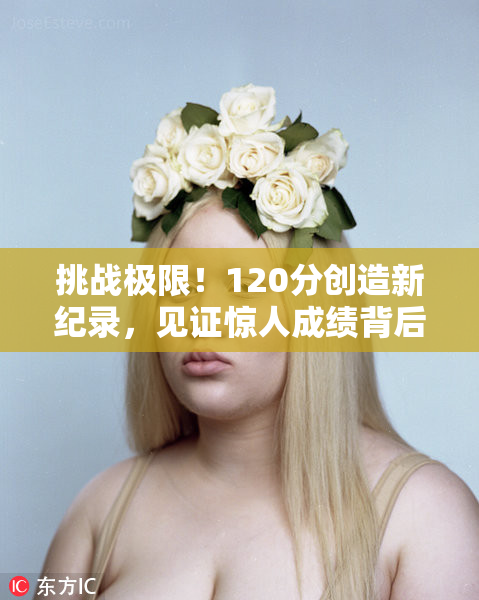 挑战极限！120分创造新纪录，见证惊人成绩背后的努力与坚持