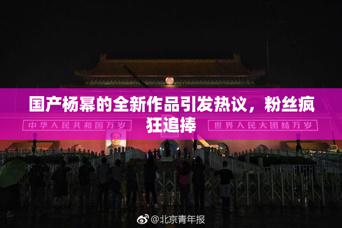 国产杨幂的全新作品引发热议，粉丝疯狂追捧
