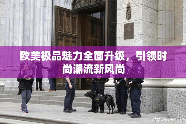 欧美极品魅力全面升级，引领时尚潮流新风尚