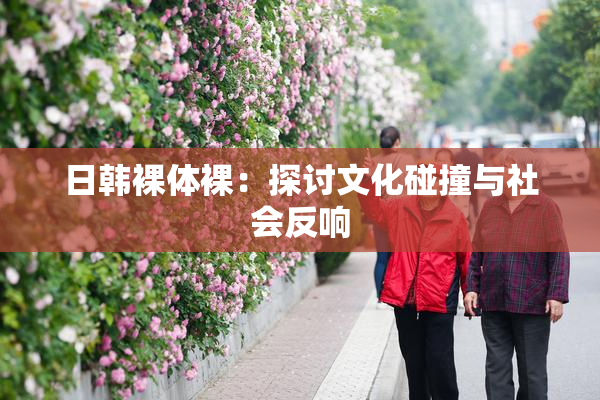 日韩裸体裸：探讨文化碰撞与社会反响