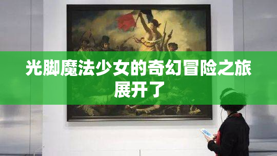 光脚魔法少女的奇幻冒险之旅展开了
