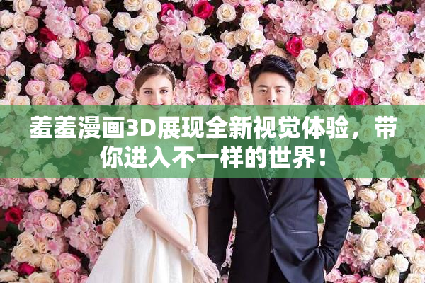 羞羞漫画3D展现全新视觉体验，带你进入不一样的世界！