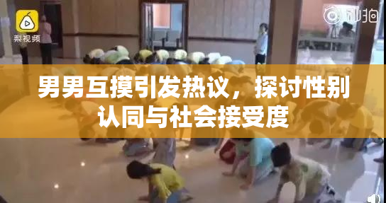 男男互摸引发热议，探讨性别认同与社会接受度