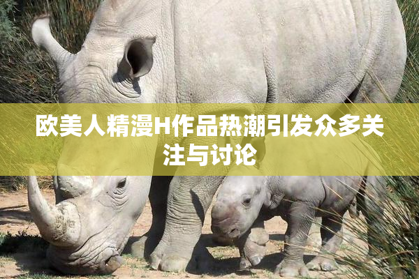 欧美人精漫H作品热潮引发众多关注与讨论