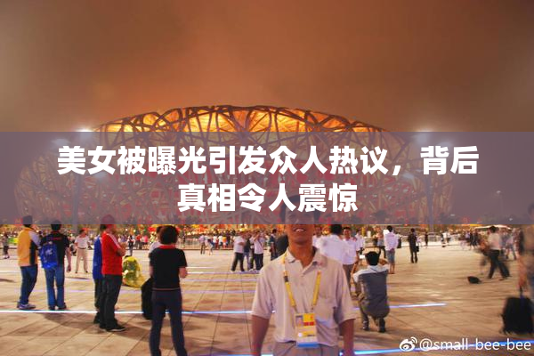 美女被曝光引发众人热议，背后真相令人震惊