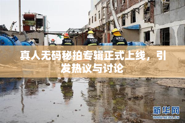 真人无码秘拍专辑正式上线，引发热议与讨论