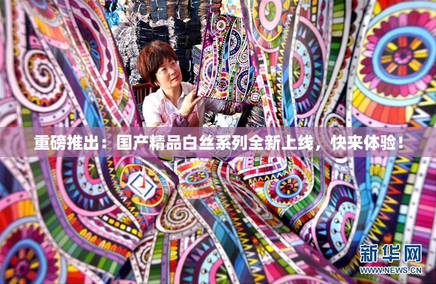 重磅推出：国产精品白丝系列全新上线，快来体验！