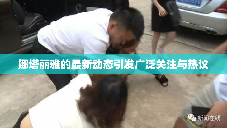 娜塔丽雅的最新动态引发广泛关注与热议