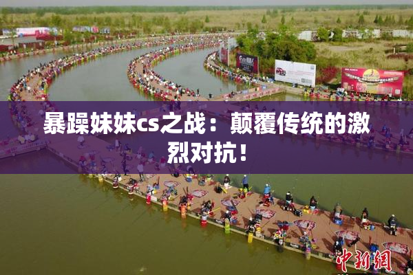 暴躁妹妹cs之战：颠覆传统的激烈对抗！
