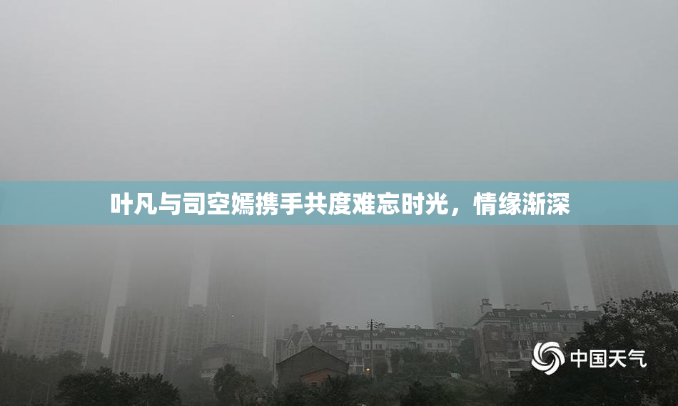 叶凡与司空嫣携手共度难忘时光，情缘渐深