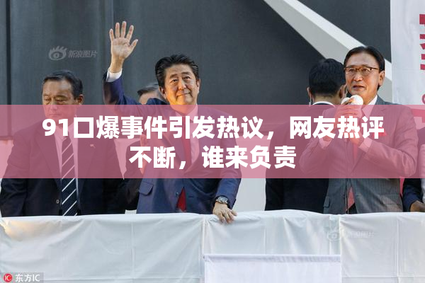 91口爆事件引发热议，网友热评不断，谁来负责