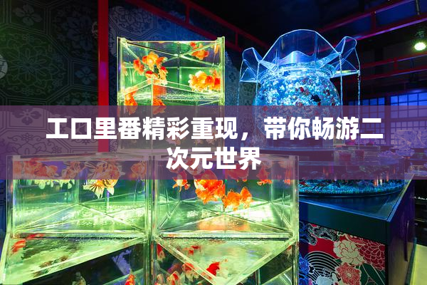 工口里番精彩重现，带你畅游二次元世界