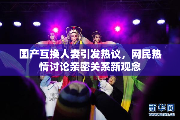 国产互换人妻引发热议，网民热情讨论亲密关系新观念