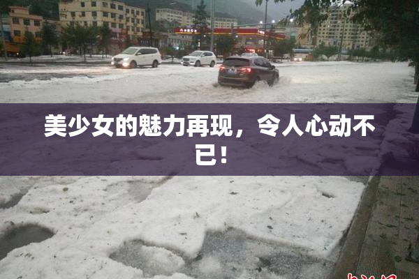 美少女的魅力再现，令人心动不已！