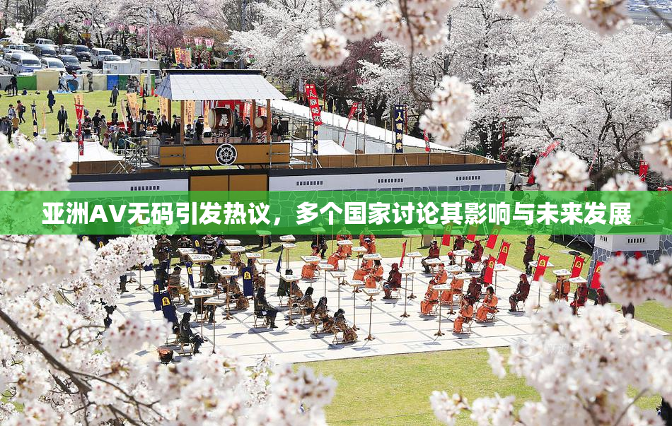 亚洲AV无码引发热议，多个国家讨论其影响与未来发展