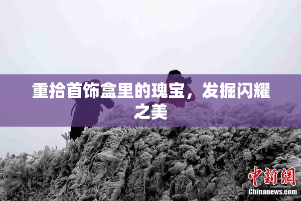 重拾首饰盒里的瑰宝，发掘闪耀之美