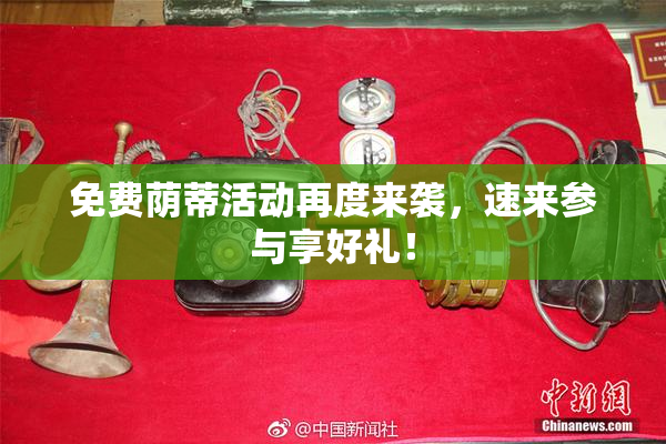 免费荫蒂活动再度来袭，速来参与享好礼！