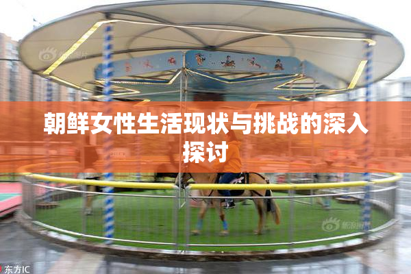 朝鲜女性生活现状与挑战的深入探讨