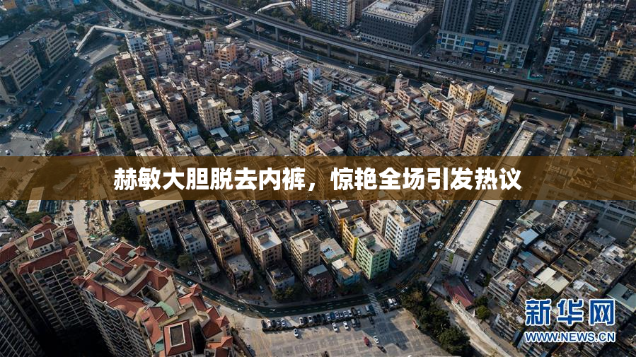赫敏大胆脱去内裤，惊艳全场引发热议