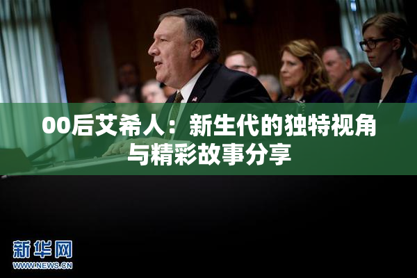 00后艾希人：新生代的独特视角与精彩故事分享