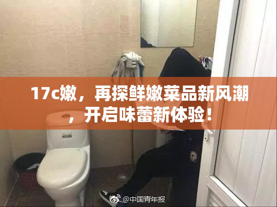 17c嫩，再探鲜嫩菜品新风潮，开启味蕾新体验！