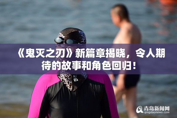 《鬼灭之刃》新篇章揭晓，令人期待的故事和角色回归！