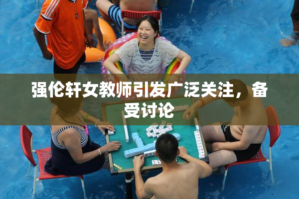 强伦轩女教师引发广泛关注，备受讨论