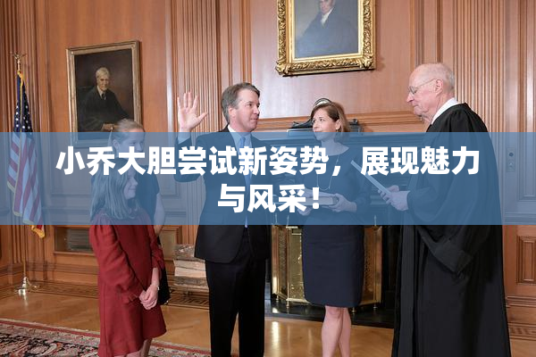 小乔大胆尝试新姿势，展现魅力与风采！