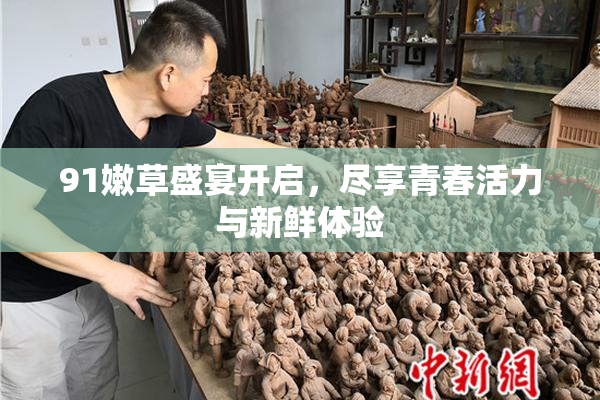 91嫩草盛宴开启，尽享青春活力与新鲜体验