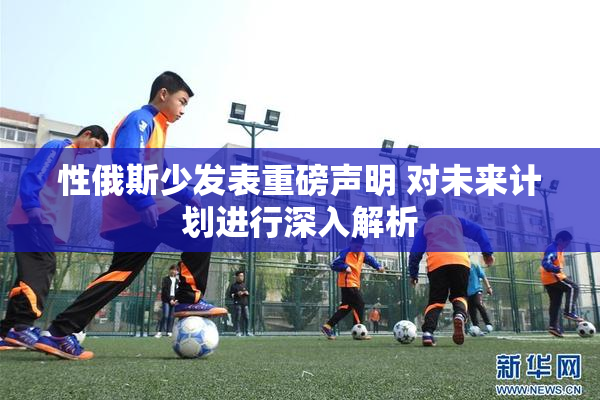 性俄斯少发表重磅声明 对未来计划进行深入解析