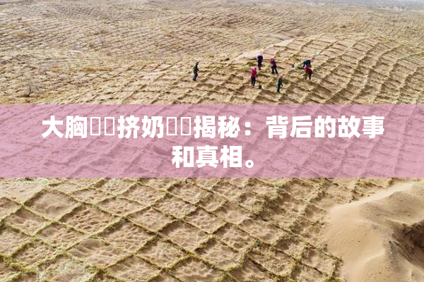 大胸❌‌挤奶❌‌揭秘：背后的故事和真相。