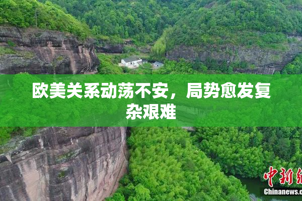 欧美关系动荡不安，局势愈发复杂艰难