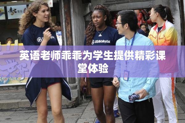 英语老师乖乖为学生提供精彩课堂体验