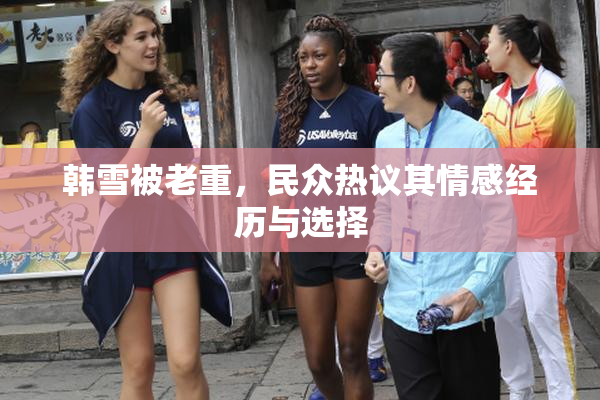 韩雪被老重，民众热议其情感经历与选择