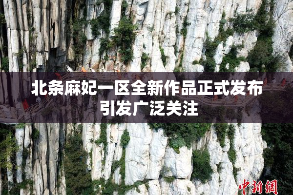 北条麻妃一区全新作品正式发布 引发广泛关注