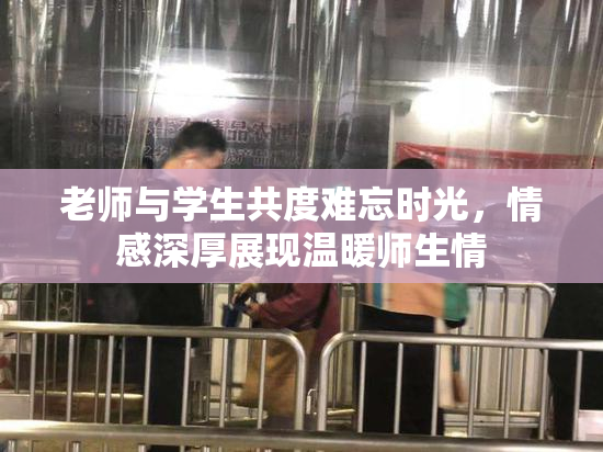 老师与学生共度难忘时光，情感深厚展现温暖师生情