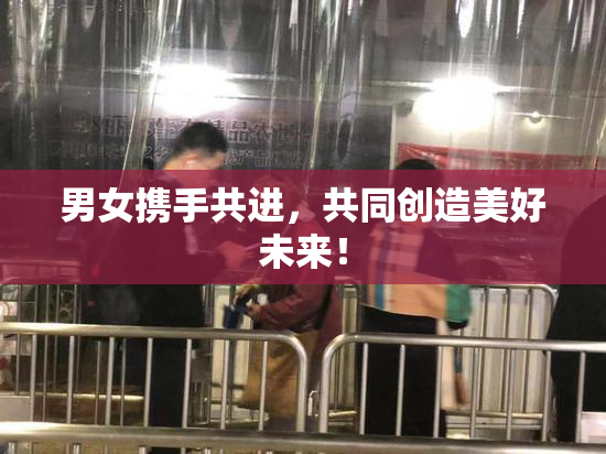 男女携手共进，共同创造美好未来！