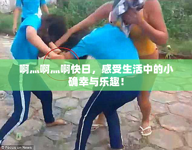 啊灬啊灬啊快日，感受生活中的小确幸与乐趣！