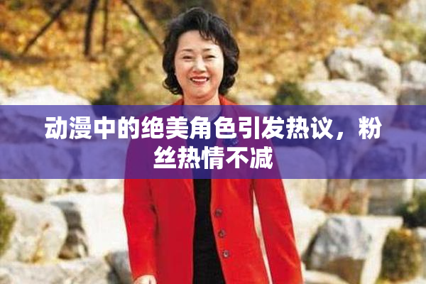 动漫中的绝美角色引发热议，粉丝热情不减